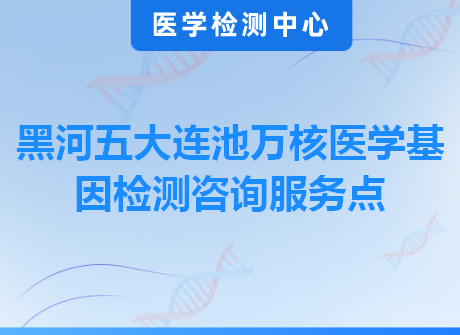 黑河五大连池万核医学基因检测咨询服务点