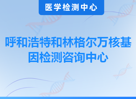 呼和浩特和林格尔万核基因检测咨询中心