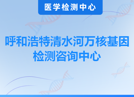 呼和浩特清水河万核基因检测咨询中心