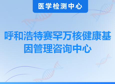 呼和浩特赛罕万核健康基因管理咨询中心