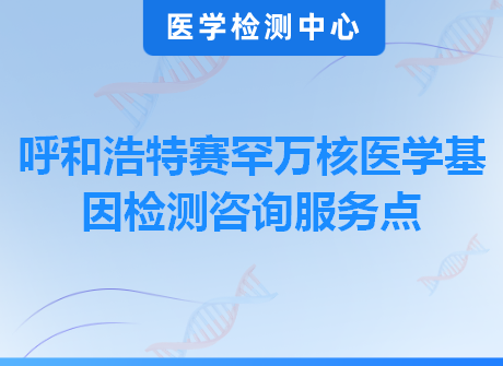 呼和浩特赛罕万核医学基因检测咨询服务点