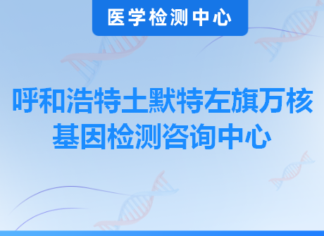 呼和浩特土默特左旗万核基因检测咨询中心