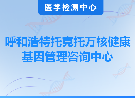 呼和浩特托克托万核健康基因管理咨询中心