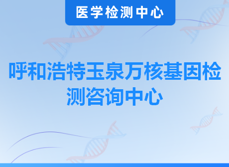 呼和浩特玉泉万核基因检测咨询中心