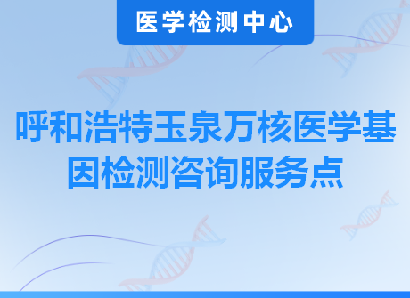 呼和浩特玉泉万核医学基因检测咨询服务点