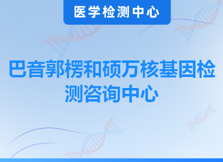 巴音郭楞和硕万核基因检测咨询中心