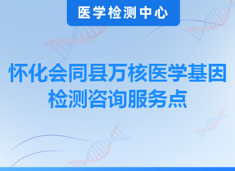 怀化会同县万核医学基因检测咨询服务点