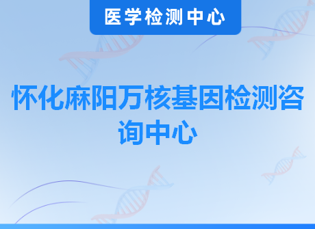 怀化麻阳万核基因检测咨询中心