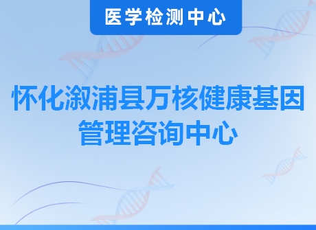 怀化溆浦县万核健康基因管理咨询中心