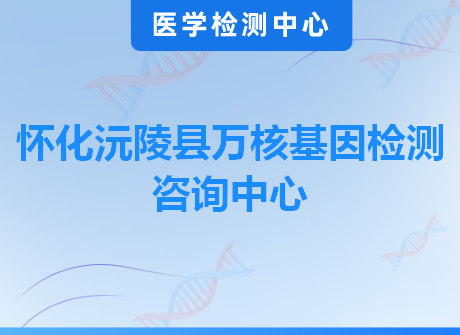 怀化沅陵县万核基因检测咨询中心