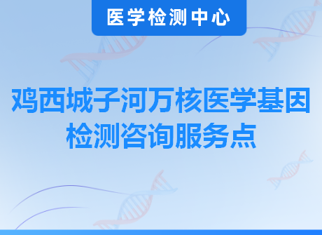 鸡西城子河万核医学基因检测咨询服务点