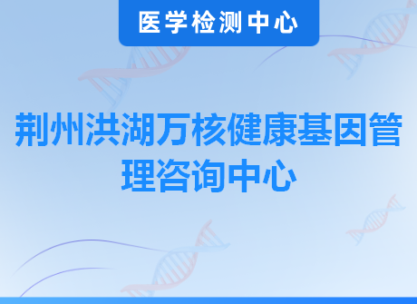 荆州洪湖万核健康基因管理咨询中心