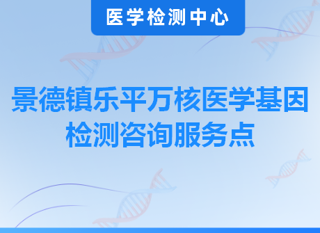 景德镇乐平万核医学基因检测咨询服务点