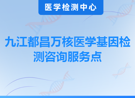 九江都昌万核医学基因检测咨询服务点