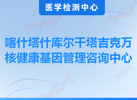 喀什塔什库尔干塔吉克万核健康基因管理咨询中心