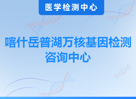 喀什岳普湖万核基因检测咨询中心