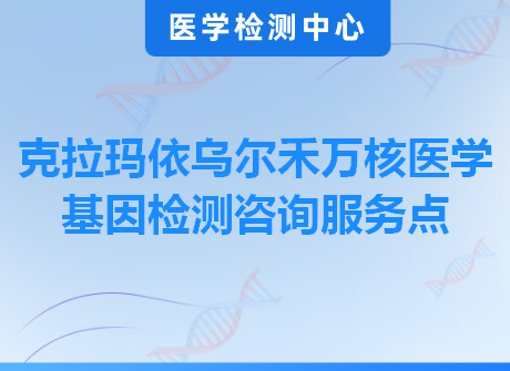 克拉玛依乌尔禾万核医学基因检测咨询服务点