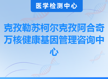 克孜勒苏柯尔克孜阿合奇万核健康基因管理咨询中心