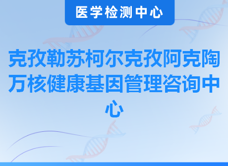 克孜勒苏柯尔克孜阿克陶万核健康基因管理咨询中心