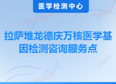 拉萨堆龙德庆万核医学基因检测咨询服务点