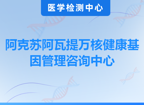 阿克苏阿瓦提万核健康基因管理咨询中心