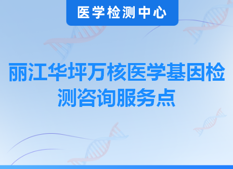 丽江华坪万核医学基因检测咨询服务点