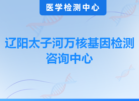 辽阳太子河万核基因检测咨询中心