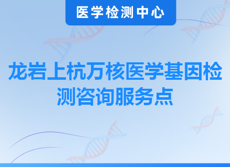 龙岩上杭万核医学基因检测咨询服务点