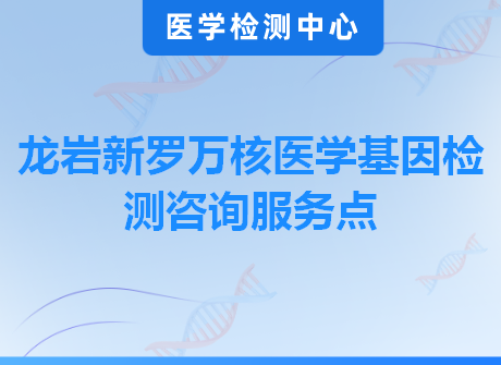 龙岩新罗万核医学基因检测咨询服务点