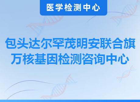 包头达尔罕茂明安联合旗万核基因检测咨询中心