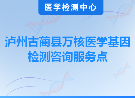 泸州古蔺县万核医学基因检测咨询服务点