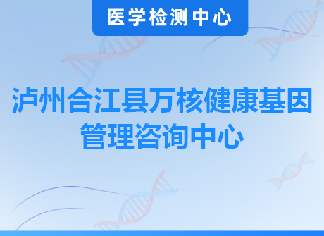 泸州合江县万核健康基因管理咨询中心