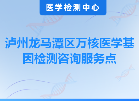 泸州龙马潭区万核医学基因检测咨询服务点