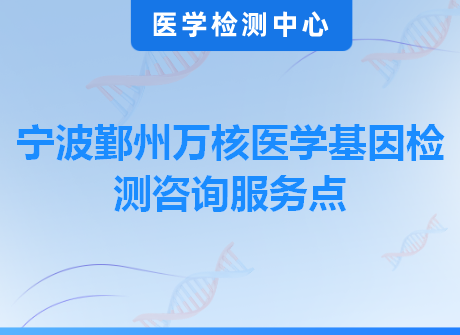 宁波鄞州万核医学基因检测咨询服务点