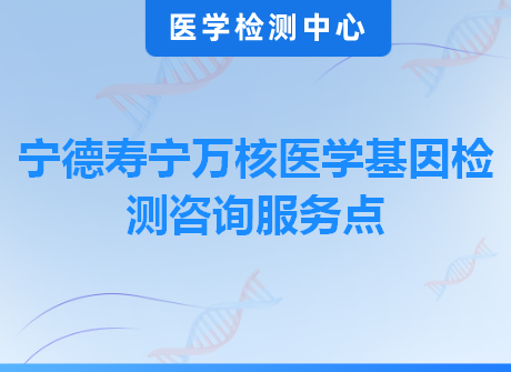 宁德寿宁万核医学基因检测咨询服务点