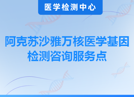 阿克苏沙雅万核医学基因检测咨询服务点