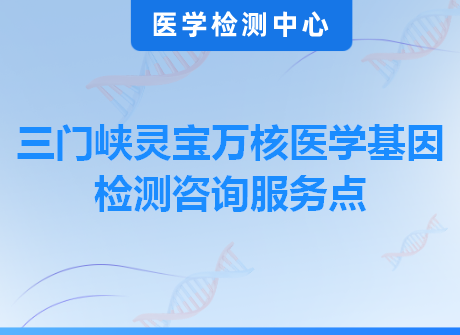 三门峡灵宝万核医学基因检测咨询服务点