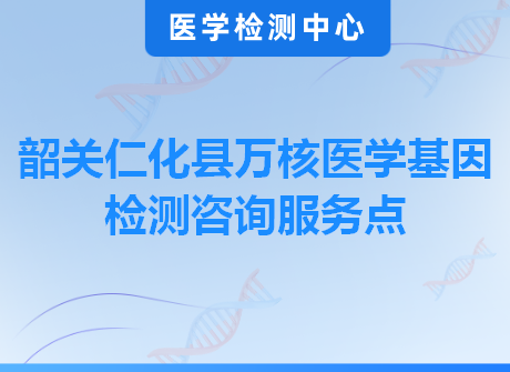 韶关仁化县万核医学基因检测咨询服务点