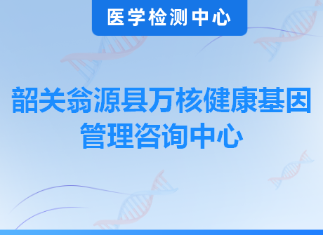 韶关翁源县万核健康基因管理咨询中心