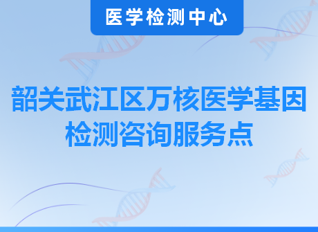 韶关武江区万核医学基因检测咨询服务点