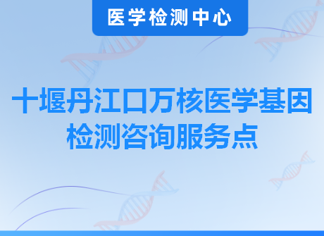 十堰丹江口万核医学基因检测咨询服务点