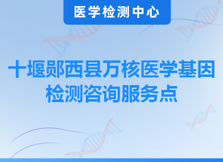 十堰郧西县万核医学基因检测咨询服务点