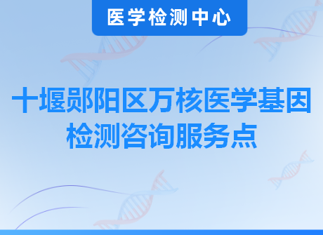 十堰郧阳区万核医学基因检测咨询服务点