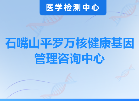 石嘴山平罗万核健康基因管理咨询中心