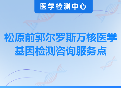 松原前郭尔罗斯万核医学基因检测咨询服务点