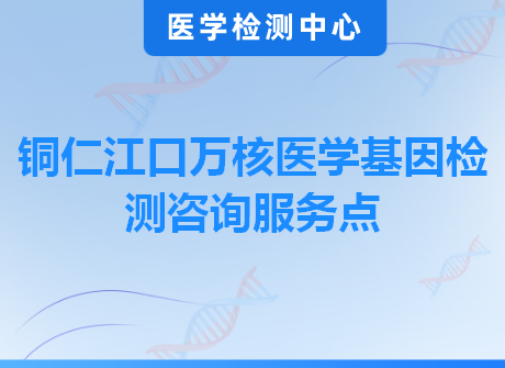 铜仁江口万核医学基因检测咨询服务点