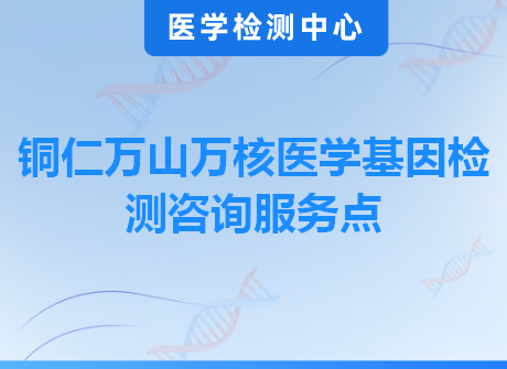 铜仁万山万核医学基因检测咨询服务点