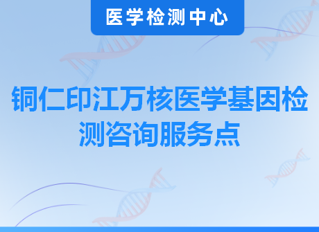 铜仁印江万核医学基因检测咨询服务点