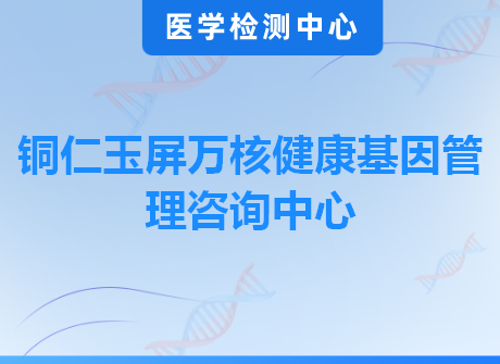 铜仁玉屏万核健康基因管理咨询中心