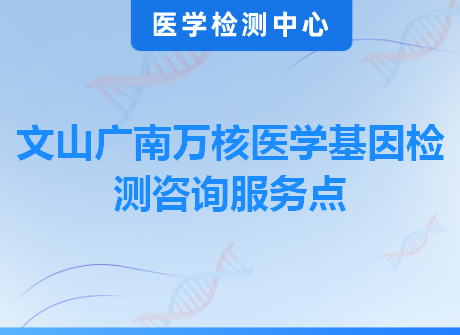 文山广南万核医学基因检测咨询服务点